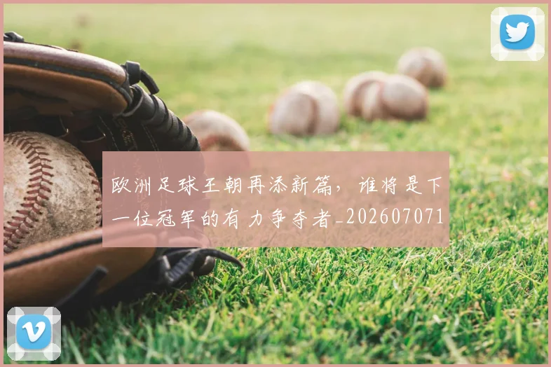 欧洲足球王朝再添新篇,谁将是下一位冠军的有力争夺者_20260707152558