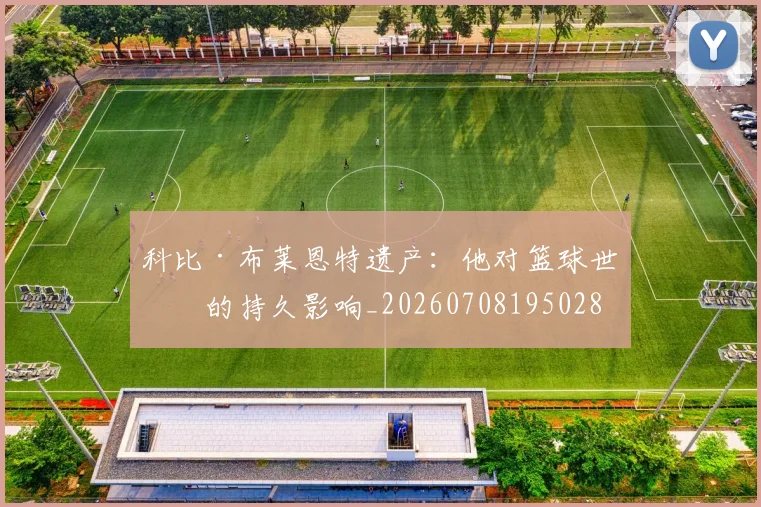 科比·布莱恩特遗产:他对篮球世界的持久影响_20260708195028