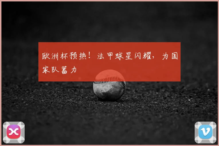 欧洲杯预热!法甲球星闪耀,为国家队蓄力