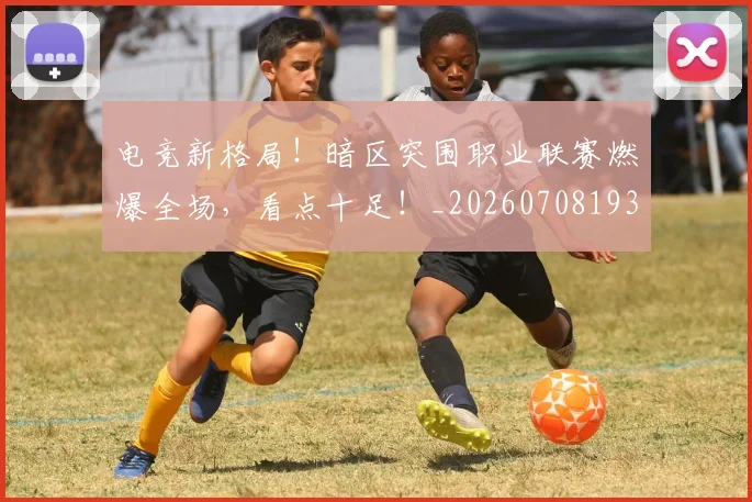 电竞新格局!暗区突围职业联赛燃爆全场,看点十足!_20260708193315