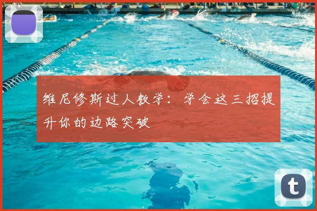 维尼修斯过人教学：学会这三招提升你的边路突破