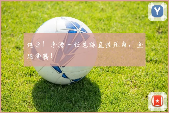 绝杀!李源一任意球直挂死角,全场沸腾!