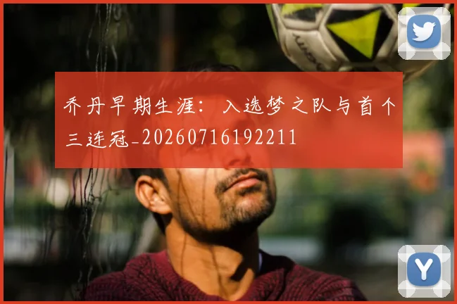 乔丹早期生涯：入选梦之队与首个三连冠_20260716192211