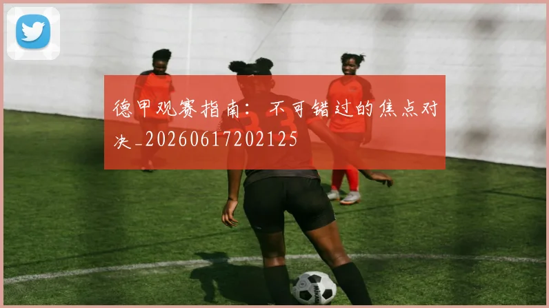 德甲观赛指南:不可错过的焦点对决_20260617202125