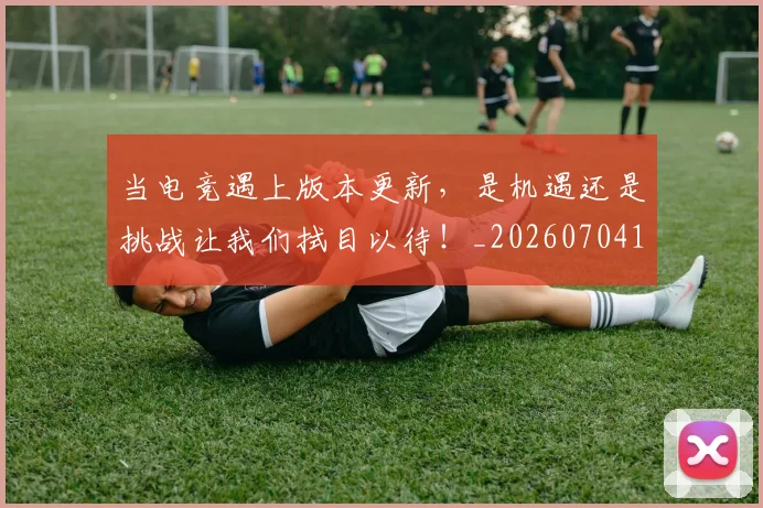 当电竞遇上版本更新，是机遇还是挑战让我们拭目以待！_20260704172138