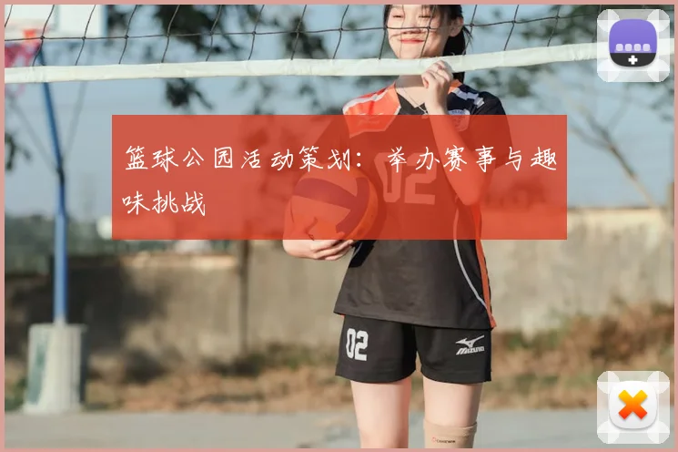 篮球公园活动策划:举办赛事与趣味挑战
