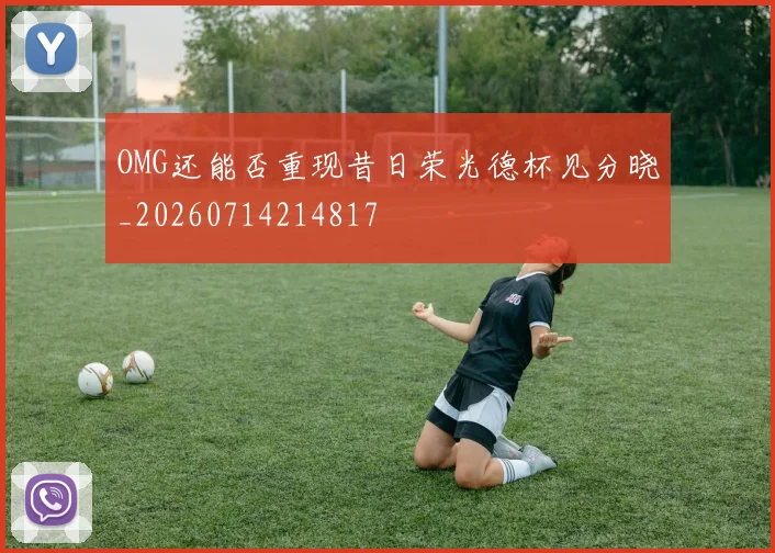OMG还能否重现昔日荣光德杯见分晓_20260714214817
