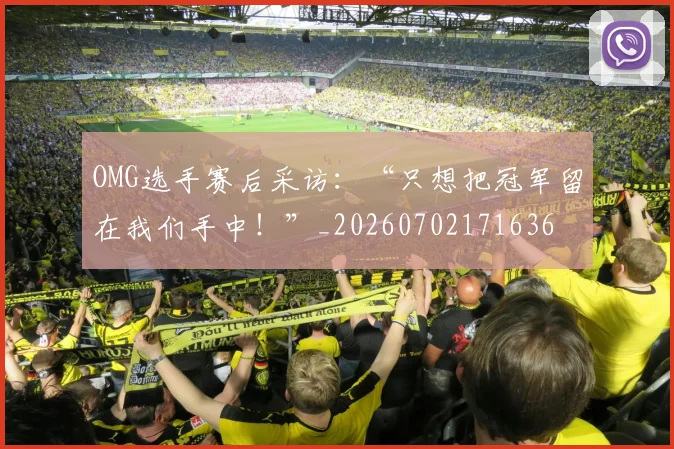 OMG选手赛后采访：“只想把冠军留在我们手中！”_20260702171636