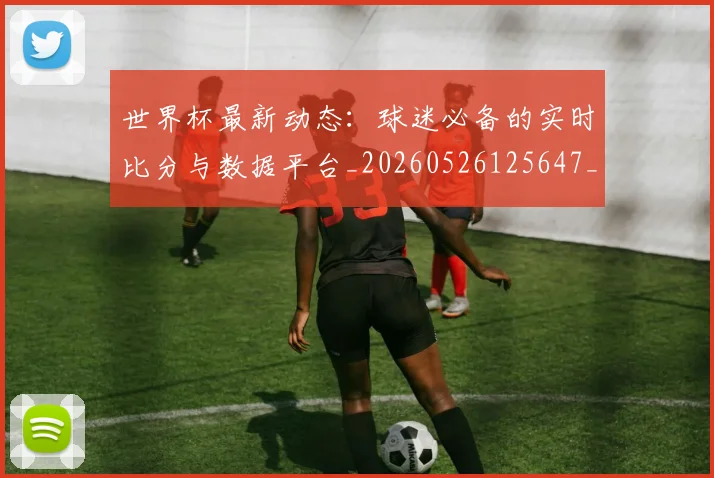 世界杯最新动态：球迷必备的实时比分与数据平台_20260526125647_20260702174149