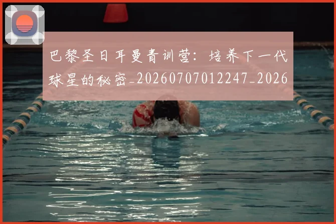 巴黎圣日耳曼青训营：培养下一代球星的秘密_20260707012247_20260722154654