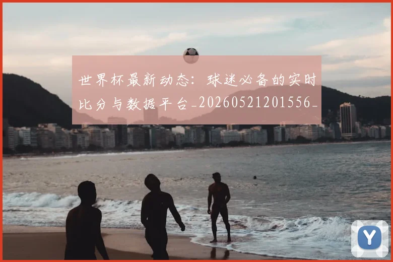 世界杯最新动态：球迷必备的实时比分与数据平台_20260521201556_20260702174149