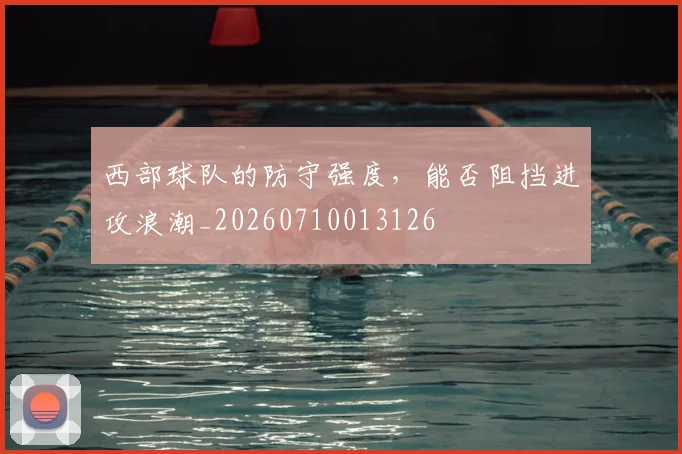 西部球队的防守强度，能否阻挡进攻浪潮_20260710013126