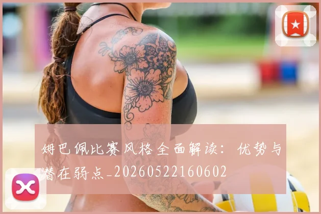 姆巴佩比赛风格全面解读:优势与潜在弱点_20260522160602