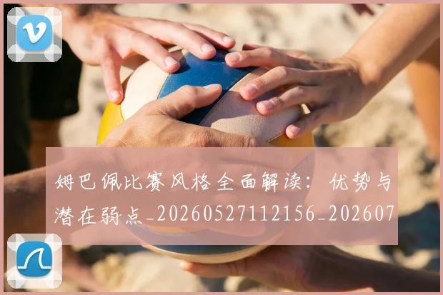 姆巴佩比赛风格全面解读:优势与潜在弱点_20260527112156_20260703231846