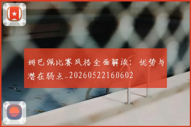 姆巴佩比赛风格全面解读：优势与潜在弱点_20260522160602