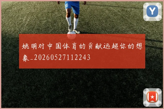 姚明对中国体育的贡献远超你的想象_20260527112243