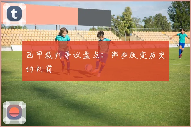 西甲裁判争议盘点:那些改变历史的判罚