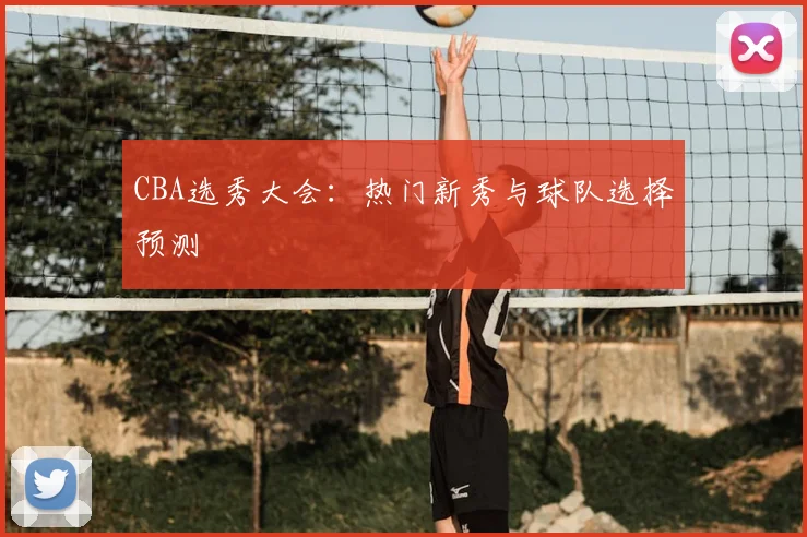 CBA选秀大会：热门新秀与球队选择预测