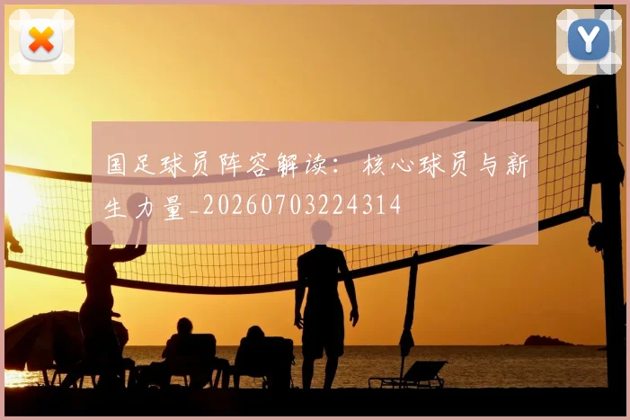 国足球员阵容解读：核心球员与新生力量_20260703224314