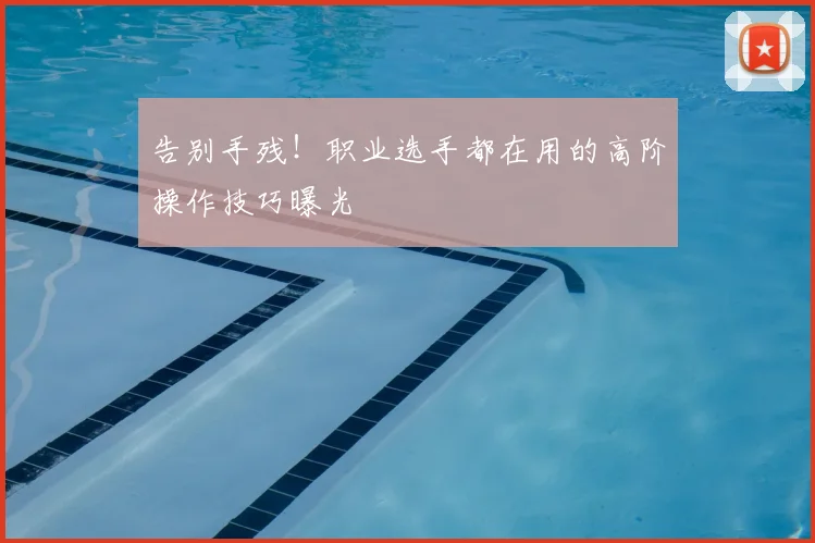 告别手残!职业选手都在用的高阶操作技巧曝光