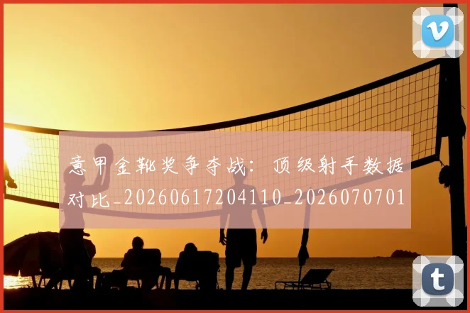 意甲金靴奖争夺战：顶级射手数据对比_20260617204110_20260707013125