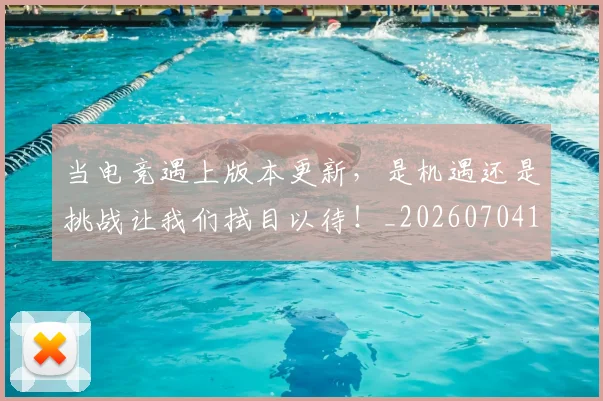 当电竞遇上版本更新,是机遇还是挑战让我们拭目以待!_20260704172138