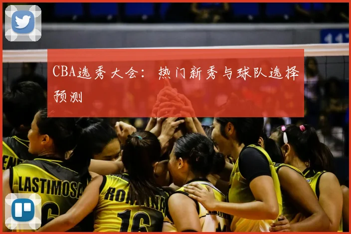 CBA选秀大会:热门新秀与球队选择预测