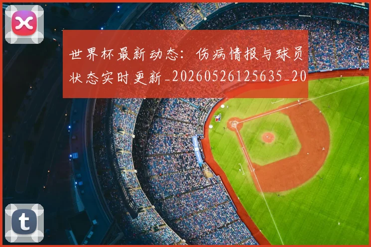 世界杯最新动态:伤病情报与球员状态实时更新_20260526125635_20260702173934_20260715190746
