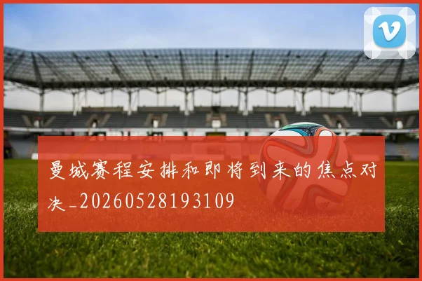曼城赛程安排和即将到来的焦点对决_20260528193109