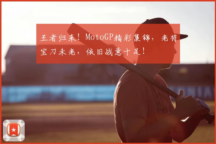 王者归来!MotoGP精彩集锦,老将宝刀未老,依旧战意十足!