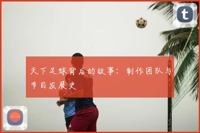 天下足球背后的故事：制作团队与节目发展史