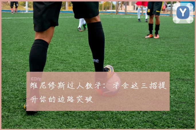 维尼修斯过人教学:学会这三招提升你的边路突破