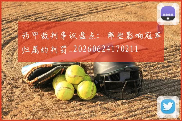 西甲裁判争议盘点：那些影响冠军归属的判罚_20260624170211