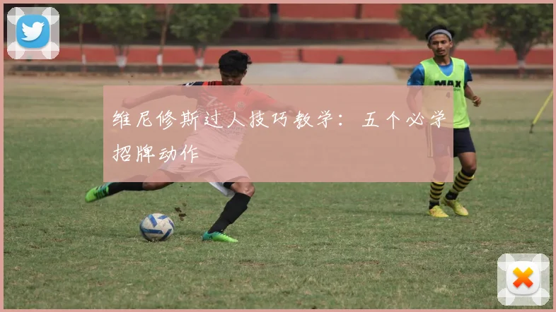 维尼修斯过人技巧教学：五个必学招牌动作