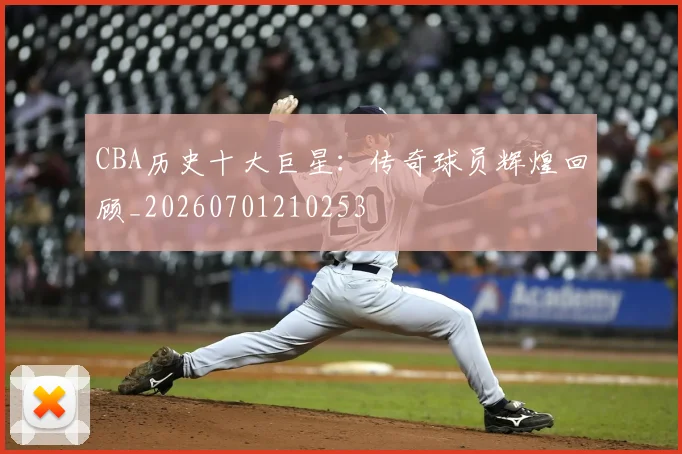 CBA历史十大巨星:传奇球员辉煌回顾_20260701210253