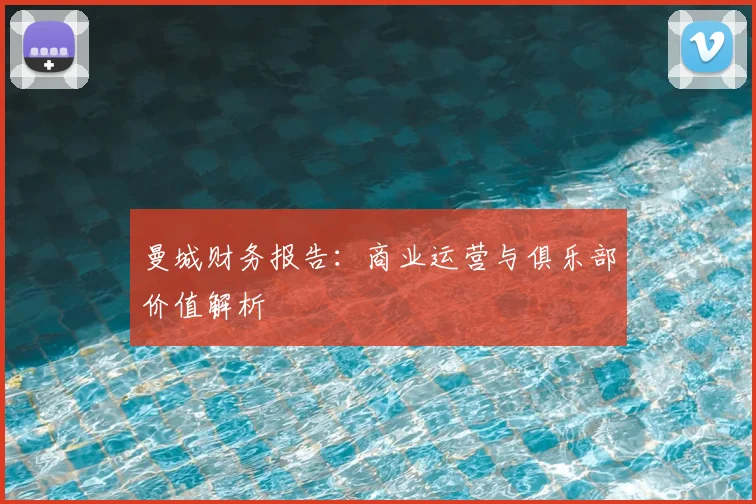 曼城财务报告：商业运营与俱乐部价值解析