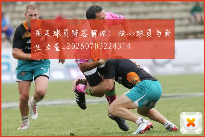 国足球员阵容解读:核心球员与新生力量_20260703224314