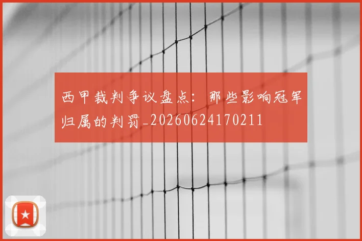 西甲裁判争议盘点:那些影响冠军归属的判罚_20260624170211