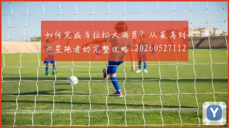 如何完成马拉松大满贯?从菜鸟到六星跑者的完整攻略_20260527112058