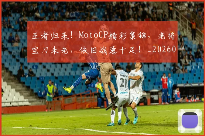 王者归来!MotoGP精彩集锦,老将宝刀未老,依旧战意十足!_20260708191345_20260802160111