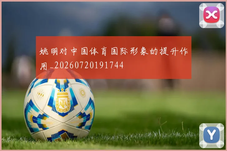 姚明对中国体育国际形象的提升作用_20260720191744