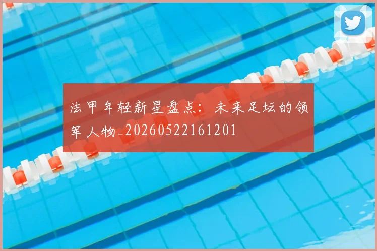 法甲年轻新星盘点:未来足坛的领军人物_20260522161201
