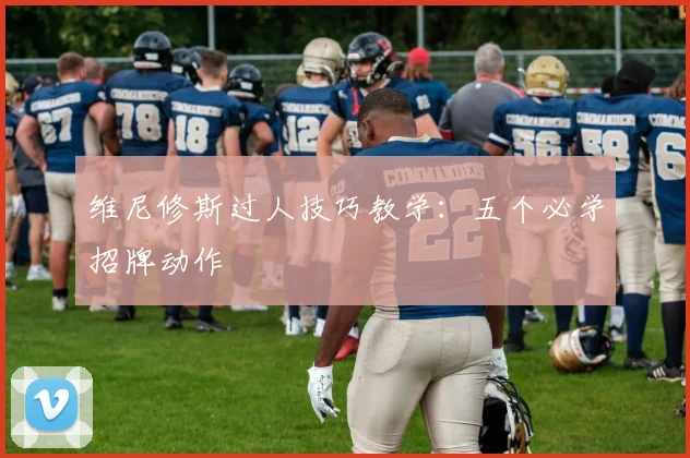 维尼修斯过人技巧教学:五个必学招牌动作