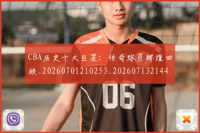 CBA历史十大巨星:传奇球员辉煌回顾_20260701210253_20260713214434