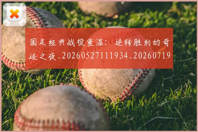 国足经典战役重温:逆转胜利的奇迹之夜_20260527111934_20260719165306