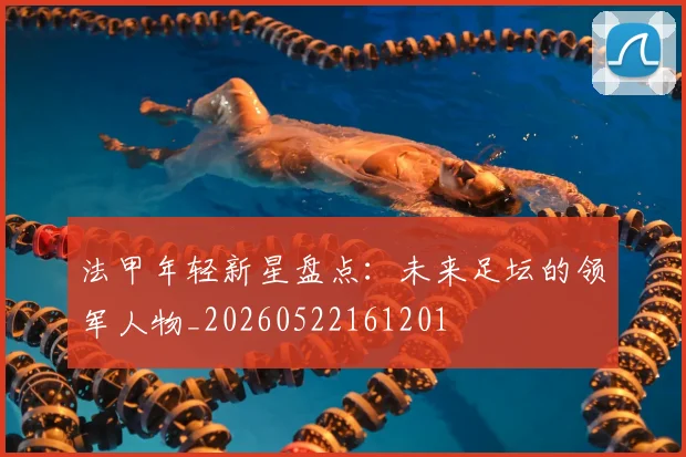 法甲年轻新星盘点：未来足坛的领军人物_20260522161201