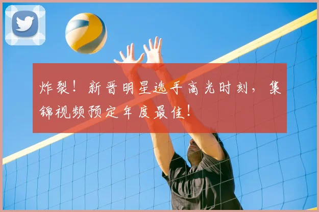 炸裂!新晋明星选手高光时刻,集锦视频预定年度最佳!