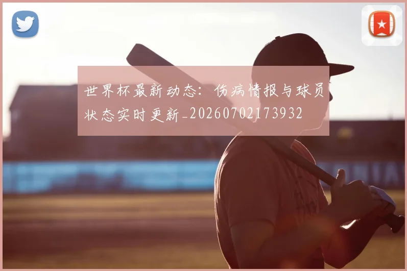 世界杯最新动态:伤病情报与球员状态实时更新_20260702173932