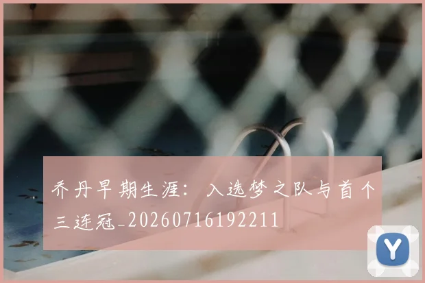 乔丹早期生涯：入选梦之队与首个三连冠_20260716192211
