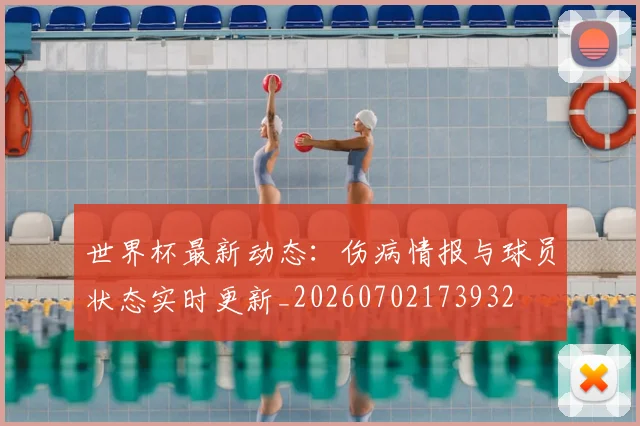 世界杯最新动态：伤病情报与球员状态实时更新_20260702173932